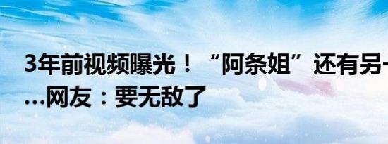 3年前视频曝光！“阿条姐”还有另一身份……网友：要无敌了