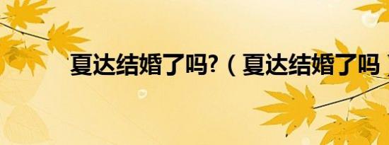 夏达结婚了吗?（夏达结婚了吗）