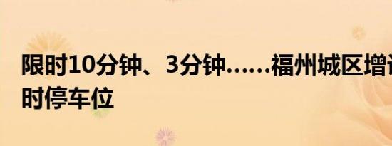 限时10分钟、3分钟……福州城区增设不少临时停车位