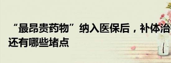 “最昂贵药物”纳入医保后，补体治疗在我国还有哪些堵点