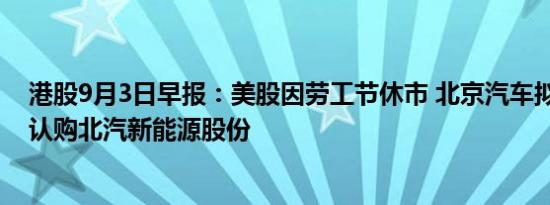 港股9月3日早报：美股因劳工节休市 北京汽车拟以20亿元认购北汽新能源股份