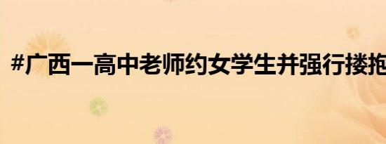 #广西一高中老师约女学生并强行搂抱亲吻#