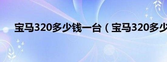 宝马320多少钱一台（宝马320多少钱）