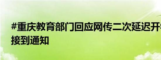 #重庆教育部门回应网传二次延迟开学#：未接到通知