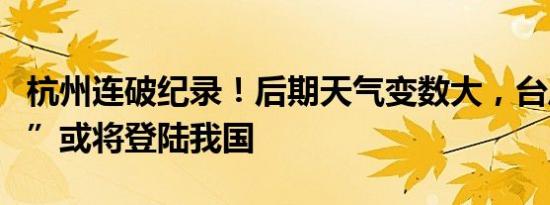 杭州连破纪录！后期天气变数大，台风“摩羯”或将登陆我国