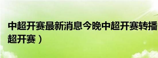 中超开赛最新消息今晚中超开赛转播时间（中超开赛）