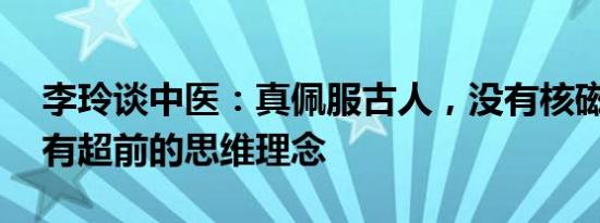 李玲谈中医：真佩服古人，没有核磁和CT却有超前的思维理念