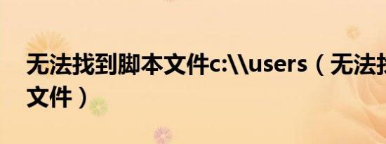 无法找到脚本文件c:\users（无法找到脚本文件）