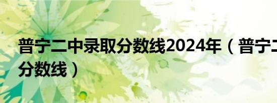 普宁二中录取分数线2024年（普宁二中录取分数线）