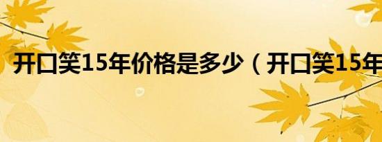 开口笑15年价格是多少（开口笑15年价格）