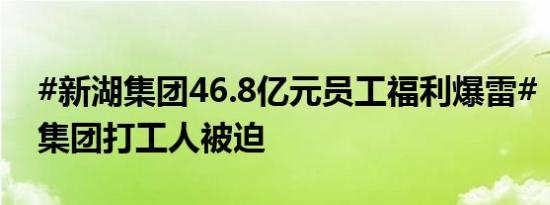 #新湖集团46.8亿元员工福利爆雷# ，#新湖集团打工人被迫