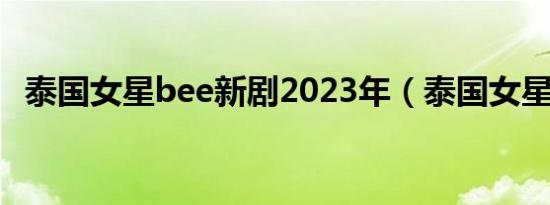 泰国女星bee新剧2023年（泰国女星bee）