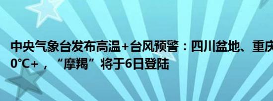 中央气象台发布高温+台风预警：四川盆地、重庆局地高温40℃+，“摩羯”将于6日登陆