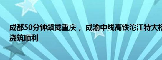 成都50分钟飙拢重庆， 成渝中线高铁沱江特大桥主墩拱座浇筑顺利