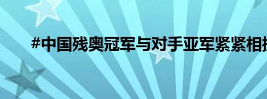 #中国残奥冠军与对手亚军紧紧相拥#