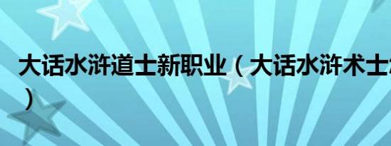 大话水浒道士新职业（大话水浒术士怎么加点）