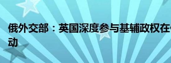 俄外交部：英国深度参与基辅政权在俄恐怖行动