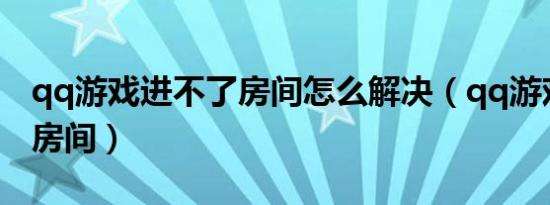 qq游戏进不了房间怎么解决（qq游戏进不了房间）