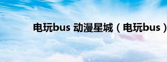 电玩bus 动漫星城（电玩bus）