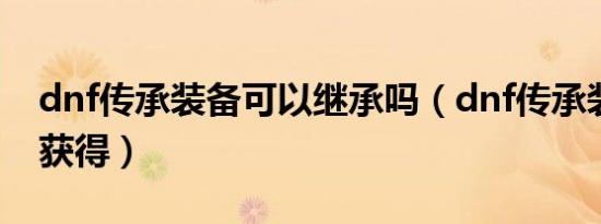 dnf传承装备可以继承吗（dnf传承装备怎么获得）