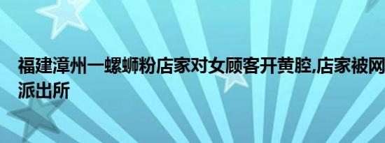 福建漳州一螺蛳粉店家对女顾客开黄腔,店家被网暴后报警，派出所