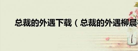 总裁的外遇下载（总裁的外遇柳晨枫）