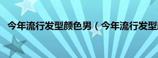 今年流行发型颜色男（今年流行发型颜色）