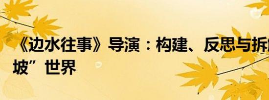 《边水往事》导演：构建、反思与拆解“三边坡”世界