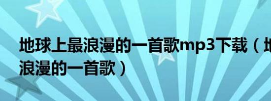 地球上最浪漫的一首歌mp3下载（地球上最浪漫的一首歌）