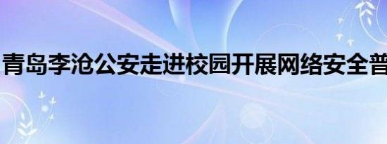 青岛李沧公安走进校园开展网络安全普法教育