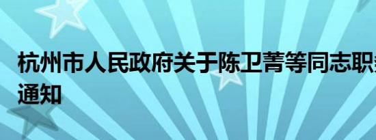 杭州市人民政府关于陈卫菁等同志职务任免的通知