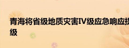 青海将省级地质灾害IV级应急响应提升至III级