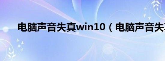 电脑声音失真win10（电脑声音失真）