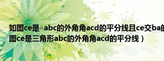 如图ce是△abc的外角角acd的平分线且ce交ba的延长（如图ce是三角形abc的外角角acd的平分线）