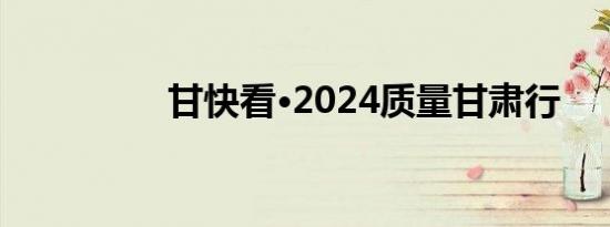 甘快看·2024质量甘肃行