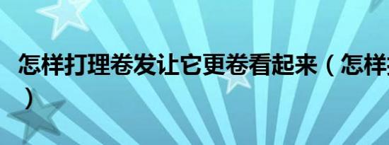 怎样打理卷发让它更卷看起来（怎样打理卷发）