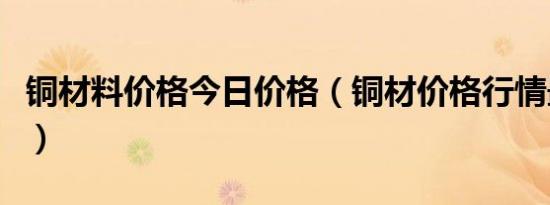 铜材料价格今日价格（铜材价格行情最新报价）