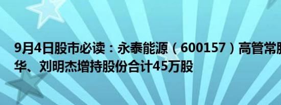 9月4日股市必读：永泰能源（600157）高管常胜秋、李光华、刘明杰增持股份合计45万股