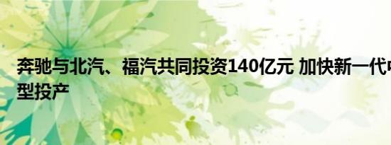 奔驰与北汽、福汽共同投资140亿元 加快新一代中国专属车型投产