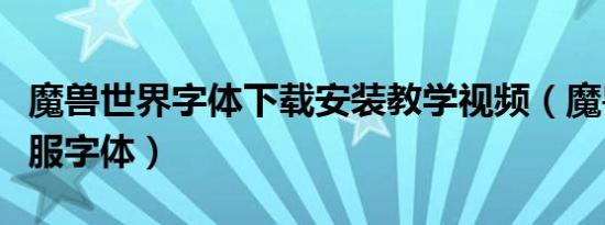 魔兽世界字体下载安装教学视频（魔兽世界台服字体）