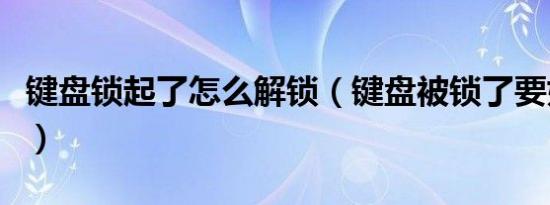 键盘锁起了怎么解锁（键盘被锁了要如何解锁）