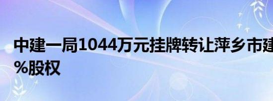 中建一局1044万元挂牌转让萍乡市建宇置业2%股权