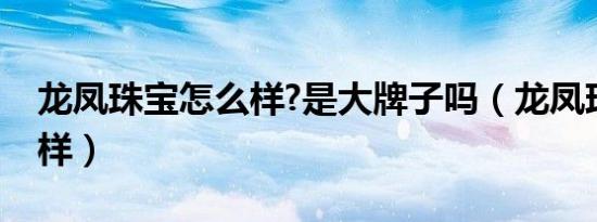 龙凤珠宝怎么样?是大牌子吗（龙凤珠宝怎么样）