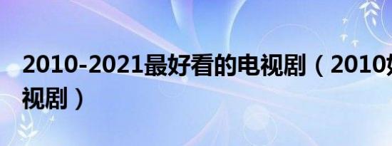 2010-2021最好看的电视剧（2010好看的电视剧）