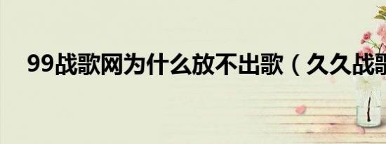 99战歌网为什么放不出歌（久久战歌网）