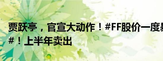 贾跃亭，官宣大动作！#FF股价一度暴涨80%#！上半年卖出