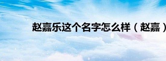 赵嘉乐这个名字怎么样（赵嘉）