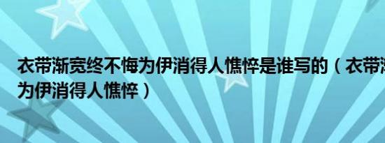 衣带渐宽终不悔为伊消得人憔悴是谁写的（衣带渐宽终不悔为伊消得人憔悴）