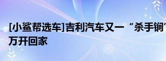 [小鲨帮选车]吉利汽车又一“杀手锏”，8.98万开回家