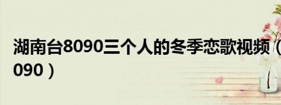 湖南台8090三个人的冬季恋歌视频（湖南台8090）